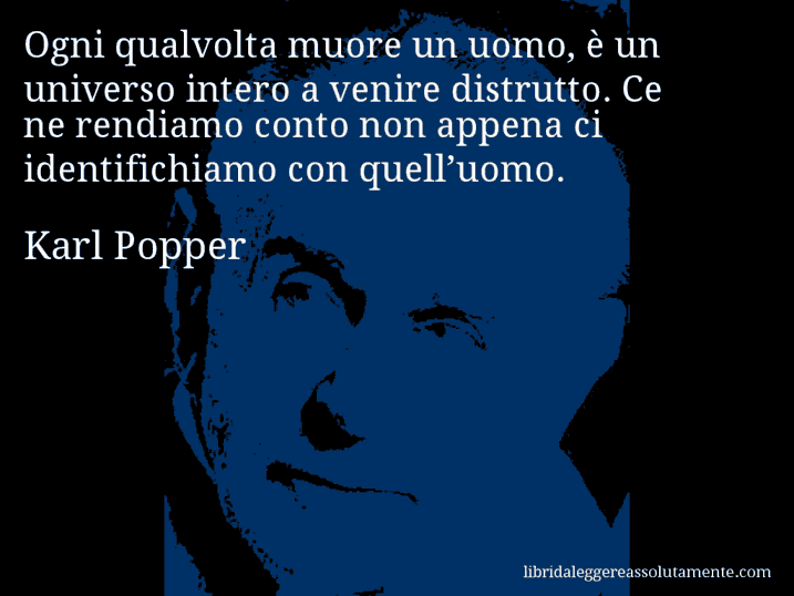 Aforisma di Karl Popper : Ogni qualvolta muore un uomo, è un universo intero a venire distrutto. Ce ne rendiamo conto non appena ci identifichiamo con quell’uomo.