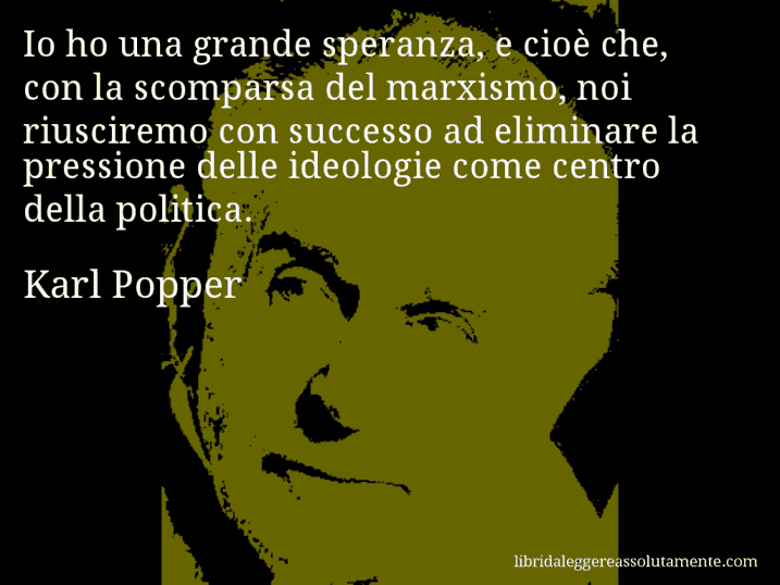 Aforisma di Karl Popper : Io ho una grande speranza, e cioè che, con la scomparsa del marxismo, noi riusciremo con successo ad eliminare la pressione delle ideologie come centro della politica.