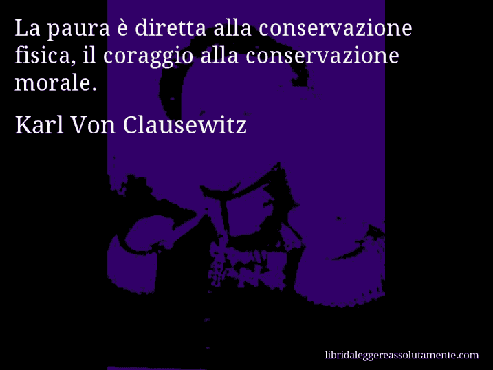 Aforisma di Karl Von Clausewitz : La paura è diretta alla conservazione fisica, il coraggio alla conservazione morale.