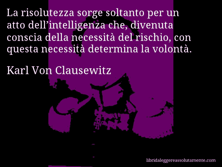 Aforisma di Karl Von Clausewitz : La risolutezza sorge soltanto per un atto dell’intelligenza che, divenuta conscia della necessità del rischio, con questa necessità determina la volontà.