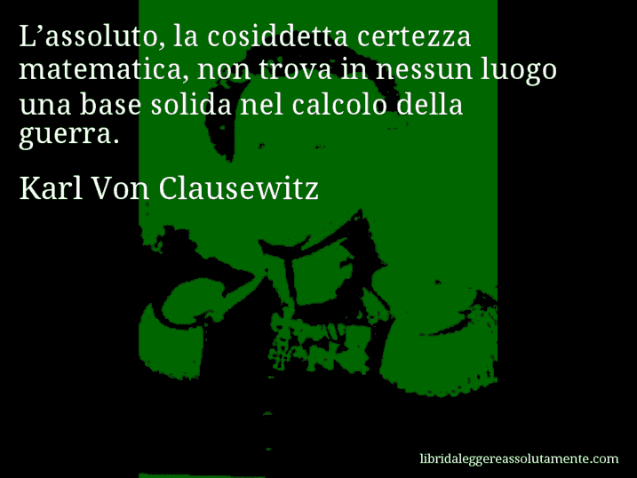 Aforisma di Karl Von Clausewitz : L’assoluto, la cosiddetta certezza matematica, non trova in nessun luogo una base solida nel calcolo della guerra.