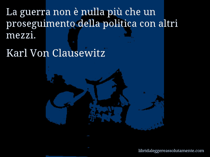 Aforisma di Karl Von Clausewitz : La guerra non è nulla più che un proseguimento della politica con altri mezzi.