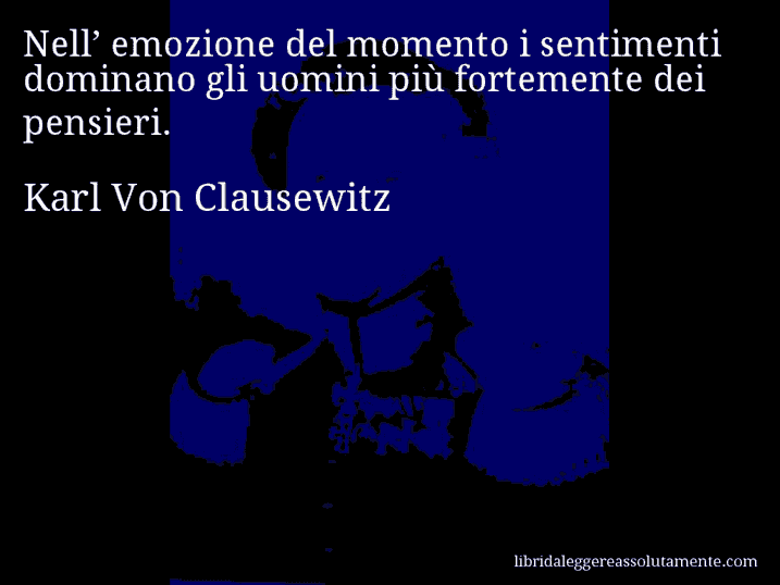 Aforisma di Karl Von Clausewitz : Nell’ emozione del momento i sentimenti dominano gli uomini più fortemente dei pensieri.