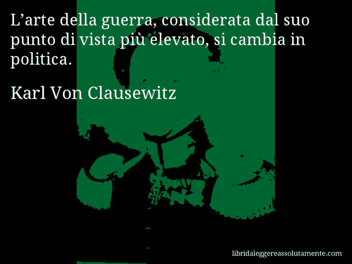 Aforisma di Karl Von Clausewitz : L’arte della guerra, considerata dal suo punto di vista più elevato, si cambia in politica.