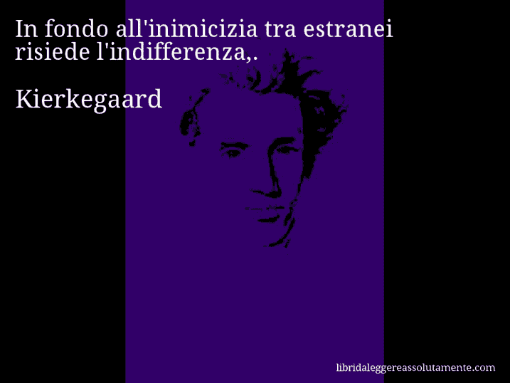 Aforisma di Kierkegaard : In fondo all'inimicizia tra estranei risiede l'indifferenza,.