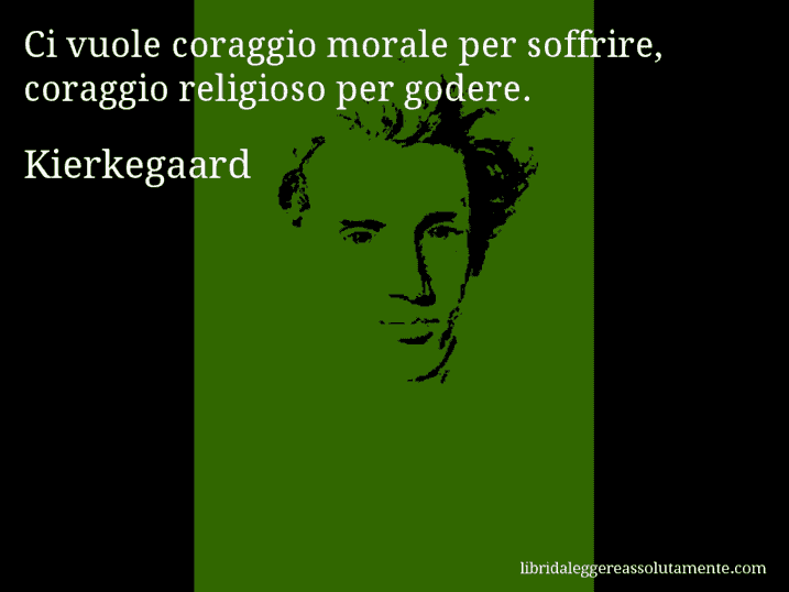 Aforisma di Kierkegaard : Ci vuole coraggio morale per soffrire, coraggio religioso per godere.