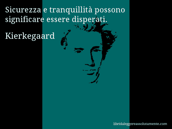 Aforisma di Kierkegaard : Sicurezza e tranquillità possono significare essere disperati.