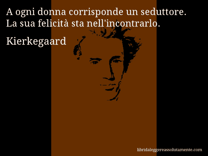 Aforisma di Kierkegaard : A ogni donna corrisponde un seduttore. La sua felicità sta nell'incontrarlo.