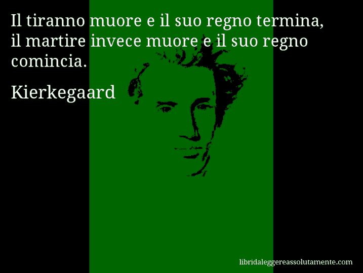 Aforisma di Kierkegaard : Il tiranno muore e il suo regno termina, il martire invece muore e il suo regno comincia.