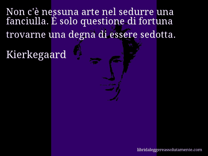 Aforisma di Kierkegaard : Non c'è nessuna arte nel sedurre una fanciulla. È solo questione di fortuna trovarne una degna di essere sedotta.