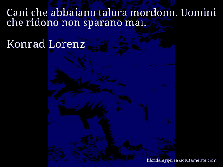 Aforisma di Konrad Lorenz : Cani che abbaiano talora mordono. Uomini che ridono non sparano mai.