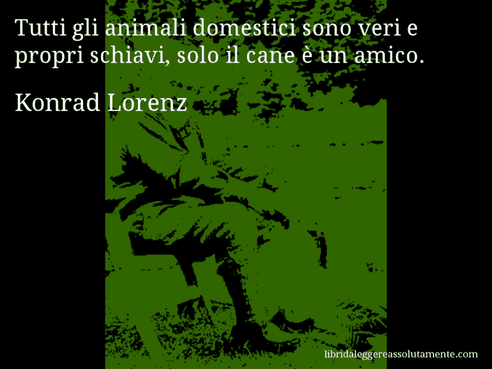 Aforisma di Konrad Lorenz : Tutti gli animali domestici sono veri e propri schiavi, solo il cane è un amico.