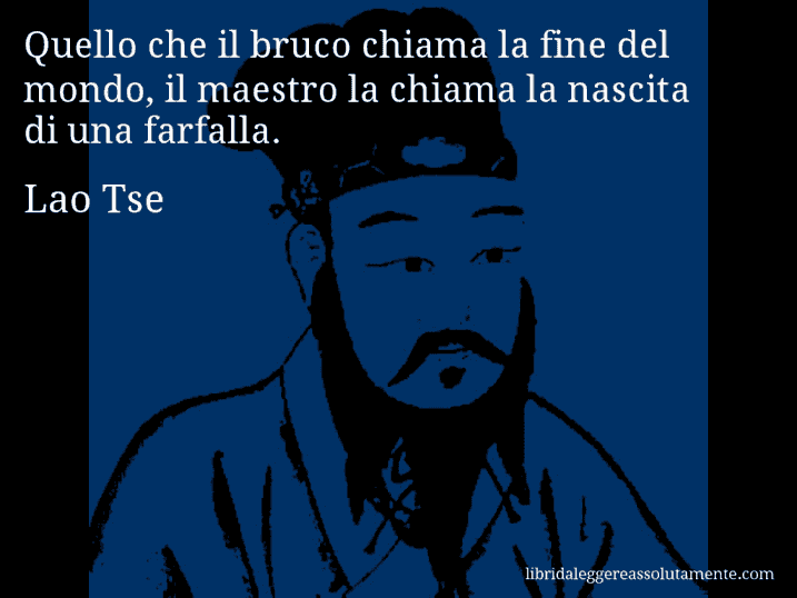 Aforisma di Lao Tse : Quello che il bruco chiama la fine del mondo, il maestro la chiama la nascita di una farfalla.