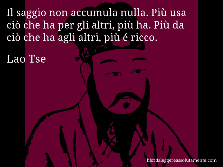 Aforisma di Lao Tse : Il saggio non accumula nulla. Più usa ciò che ha per gli altri, più ha. Più da ciò che ha agli altri, più é ricco.