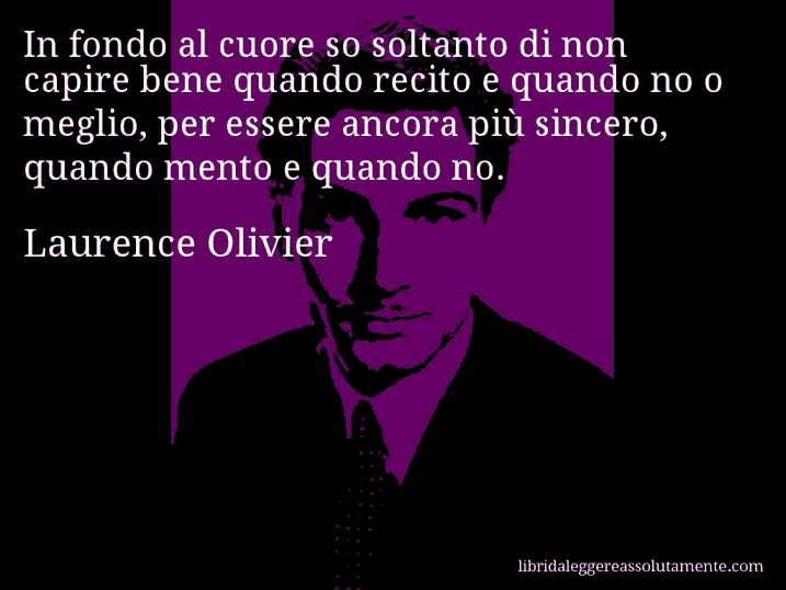 Aforisma di Laurence Olivier : In fondo al cuore so soltanto di non capire bene quando recito e quando no o meglio, per essere ancora più sincero, quando mento e quando no.