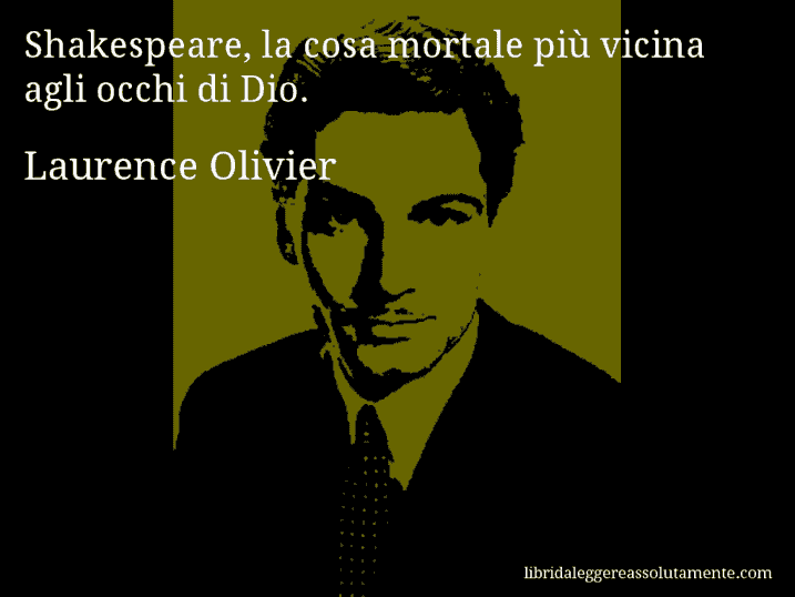 Aforisma di Laurence Olivier : Shakespeare, la cosa mortale più vicina agli occhi di Dio.