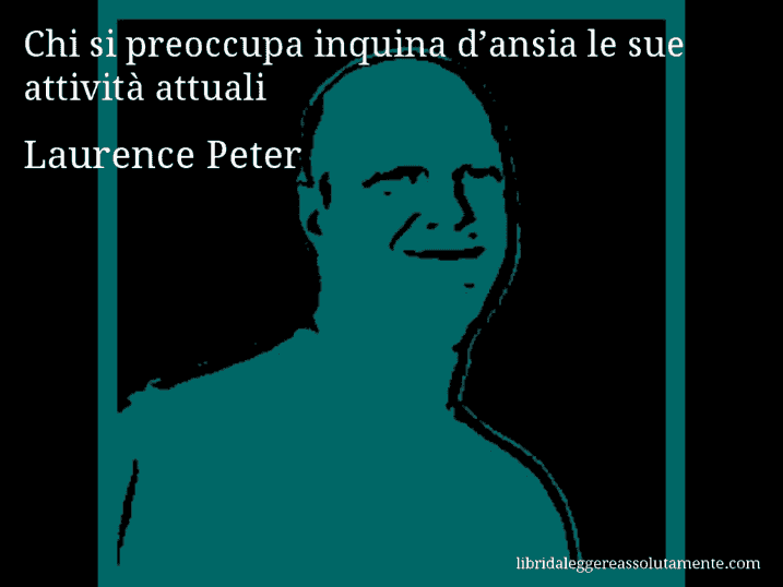 Aforisma di Laurence Peter : Chi si preoccupa inquina d’ansia le sue attività attuali