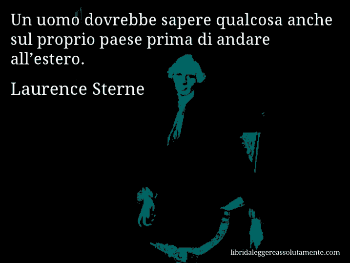 Aforisma di Laurence Sterne : Un uomo dovrebbe sapere qualcosa anche sul proprio paese prima di andare all’estero.