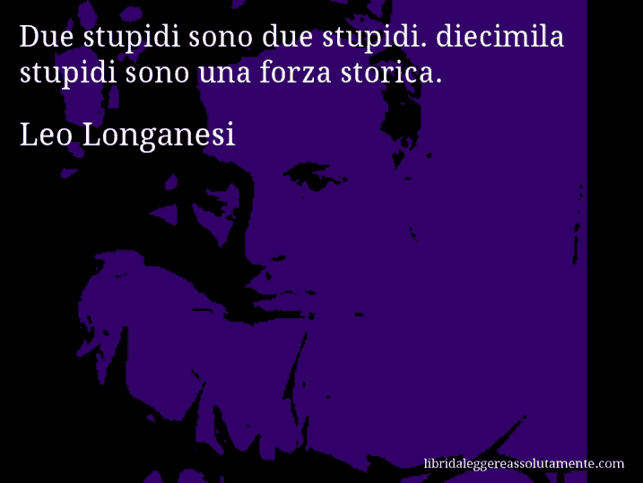 Aforisma di Leo Longanesi : Due stupidi sono due stupidi. diecimila stupidi sono una forza storica.