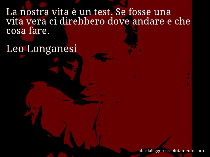 Aforisma di Leo Longanesi : La nostra vita è un test. Se fosse una vita vera ci direbbero dove andare e che cosa fare.