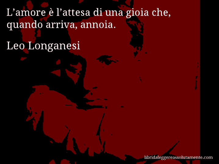 Aforisma di Leo Longanesi : L’amore è l’attesa di una gioia che, quando arriva, annoia.