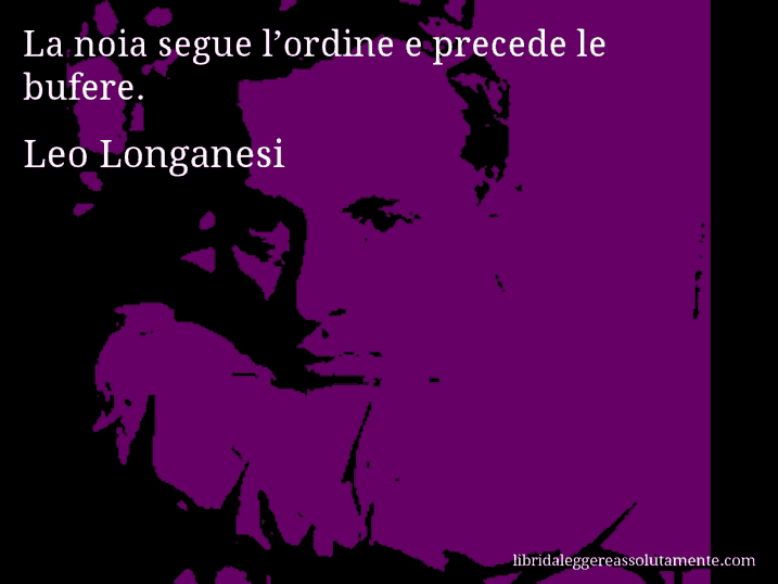 Aforisma di Leo Longanesi : La noia segue l’ordine e precede le bufere.