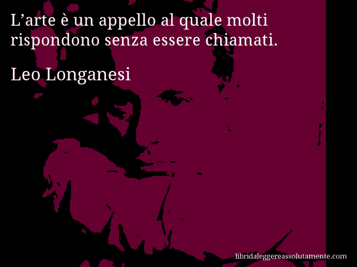 Aforisma di Leo Longanesi : L’arte è un appello al quale molti rispondono senza essere chiamati.