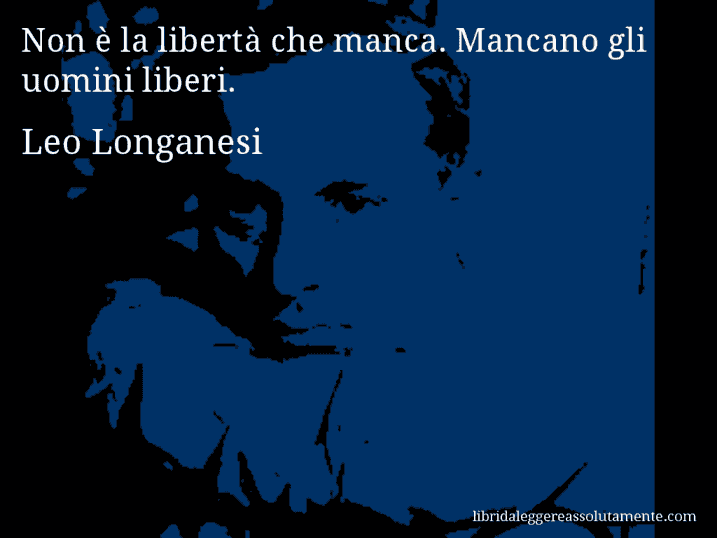 Aforisma di Leo Longanesi : Non è la libertà che manca. Mancano gli uomini liberi.