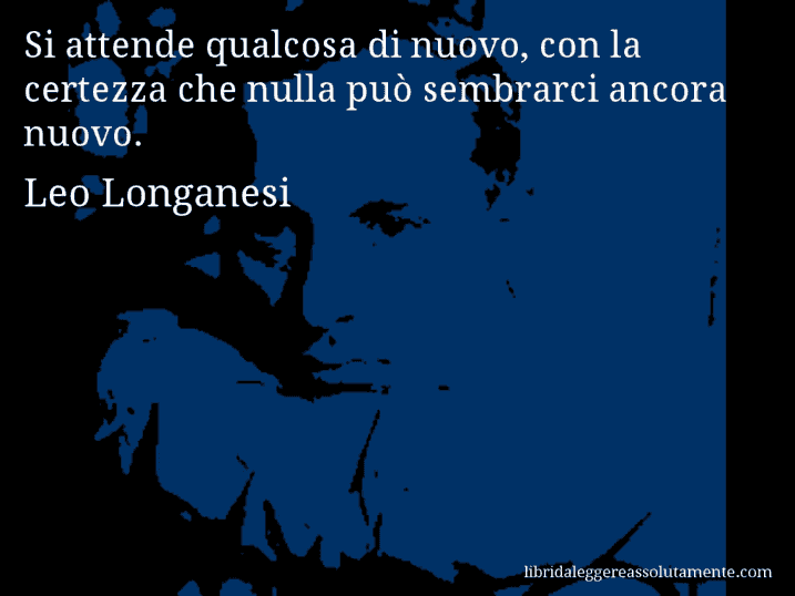 Aforisma di Leo Longanesi : Si attende qualcosa di nuovo, con la certezza che nulla può sembrarci ancora nuovo.