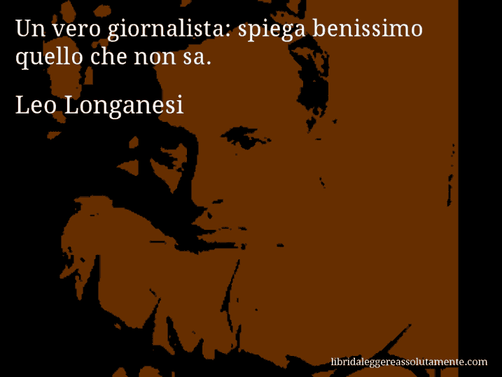 Aforisma di Leo Longanesi : Un vero giornalista: spiega benissimo quello che non sa.