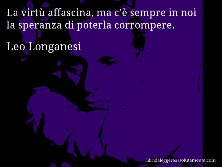 Aforisma di Leo Longanesi : La virtù affascina, ma c’è sempre in noi la speranza di poterla corrompere.