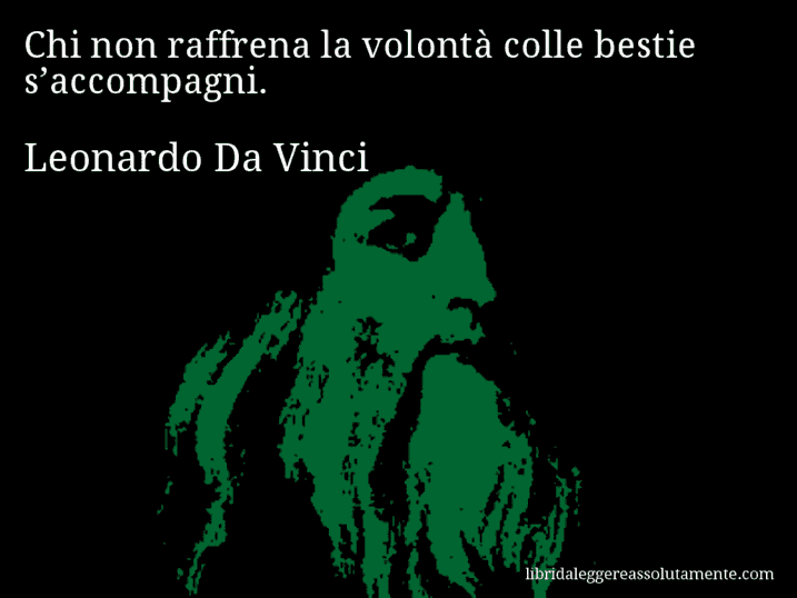 Aforisma di Leonardo Da Vinci : Chi non raffrena la volontà colle bestie s’accompagni.