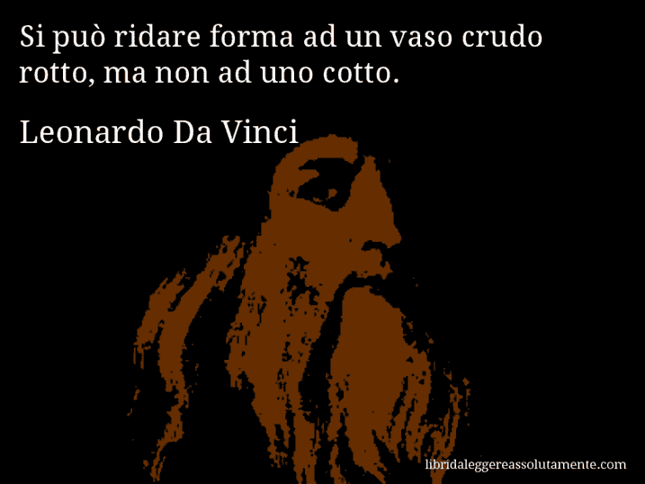 Aforisma di Leonardo Da Vinci : Si può ridare forma ad un vaso crudo rotto, ma non ad uno cotto.