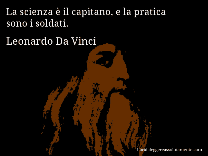 Aforisma di Leonardo Da Vinci : La scienza è il capitano, e la pratica sono i soldati.