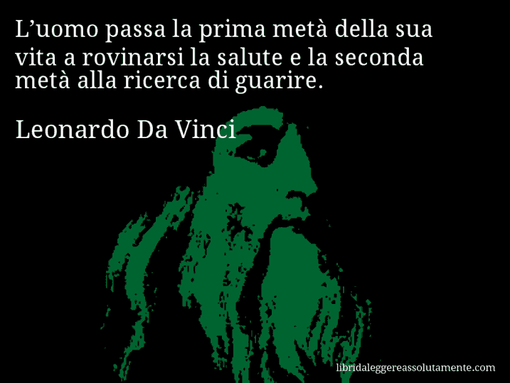 Aforisma di Leonardo Da Vinci : L’uomo passa la prima metà della sua vita a rovinarsi la salute e la seconda metà alla ricerca di guarire.