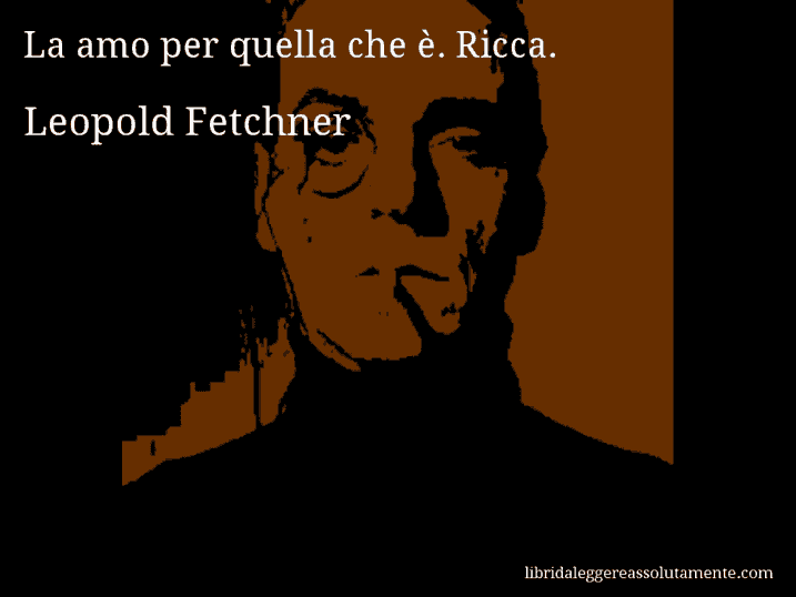 Aforisma di Leopold Fetchner : La amo per quella che è. Ricca.