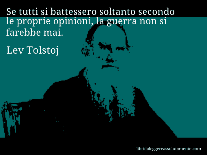 Aforisma di Lev Tolstoj : Se tutti si battessero soltanto secondo le proprie opinioni, la guerra non si farebbe mai.