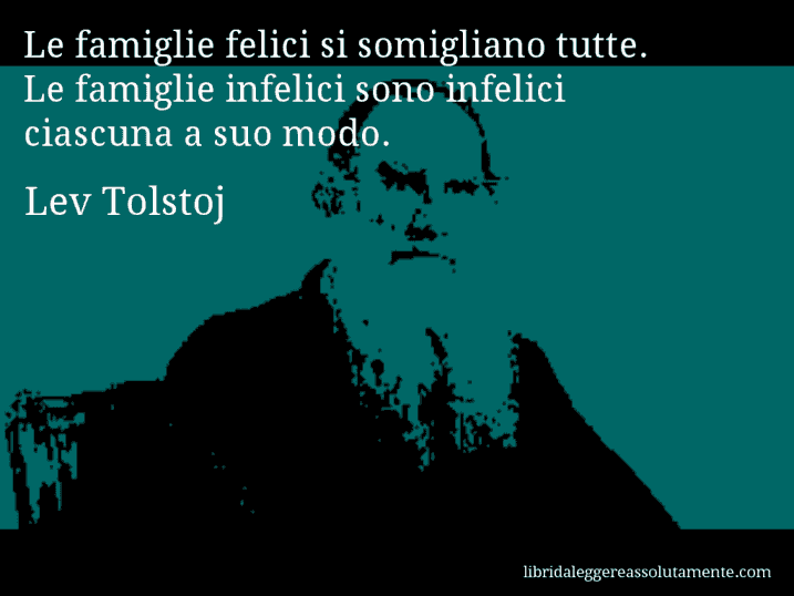 Aforisma di Lev Tolstoj : Le famiglie felici si somigliano tutte. Le famiglie infelici sono infelici ciascuna a suo modo.