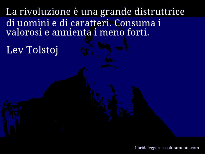 Aforisma di Lev Tolstoj : La rivoluzione è una grande distruttrice di uomini e di caratteri. Consuma i valorosi e annienta i meno forti.