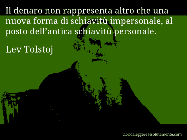 Aforisma di Lev Tolstoj : Il denaro non rappresenta altro che una nuova forma di schiavitù impersonale, al posto dell’antica schiavitù personale.