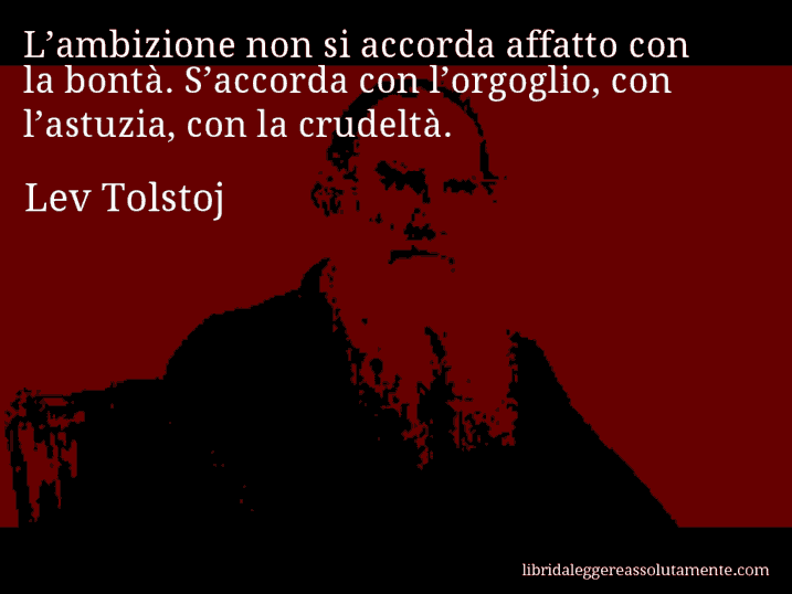 Aforisma di Lev Tolstoj : L’ambizione non si accorda affatto con la bontà. S’accorda con l’orgoglio, con l’astuzia, con la crudeltà.