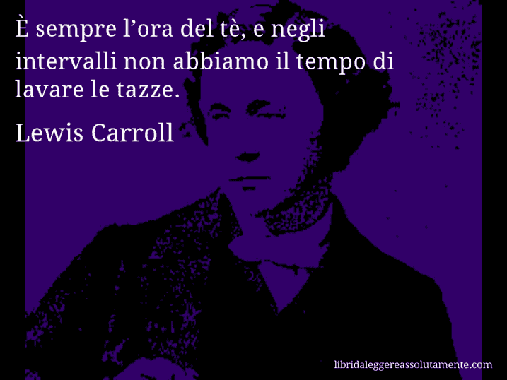 Aforisma di Lewis Carroll : È sempre l’ora del tè, e negli intervalli non abbiamo il tempo di lavare le tazze.