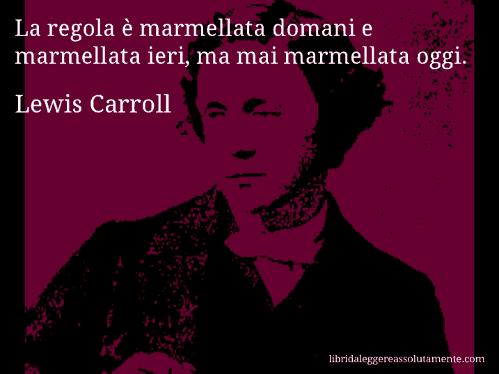 Aforisma di Lewis Carroll : La regola è marmellata domani e marmellata ieri, ma mai marmellata oggi.