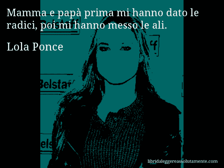 Aforisma di Lola Ponce : Mamma e papà prima mi hanno dato le radici, poi mi hanno messo le ali.