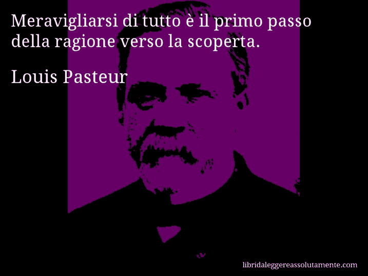 Aforisma di Louis Pasteur : Meravigliarsi di tutto è il primo passo della ragione verso la scoperta.