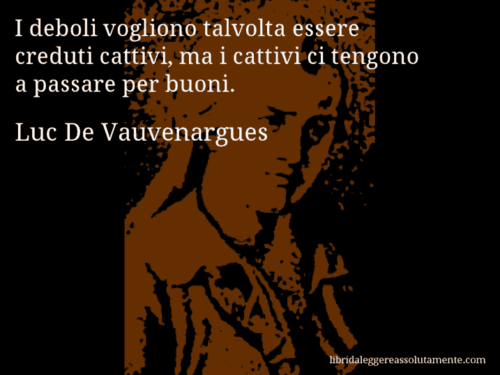 Aforisma di Luc De Vauvenargues : I deboli vogliono talvolta essere creduti cattivi, ma i cattivi ci tengono a passare per buoni.