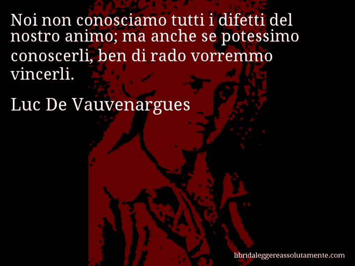 Aforisma di Luc De Vauvenargues : Noi non conosciamo tutti i difetti del nostro animo; ma anche se potessimo conoscerli, ben di rado vorremmo vincerli.