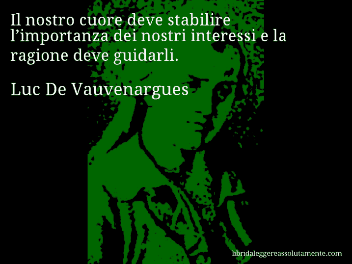 Aforisma di Luc De Vauvenargues : Il nostro cuore deve stabilire l’importanza dei nostri interessi e la ragione deve guidarli.