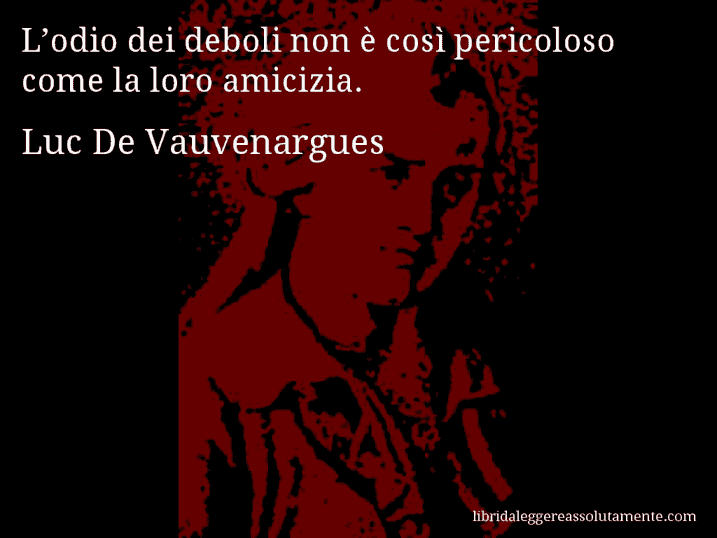 Aforisma di Luc De Vauvenargues : L’odio dei deboli non è così pericoloso come la loro amicizia.