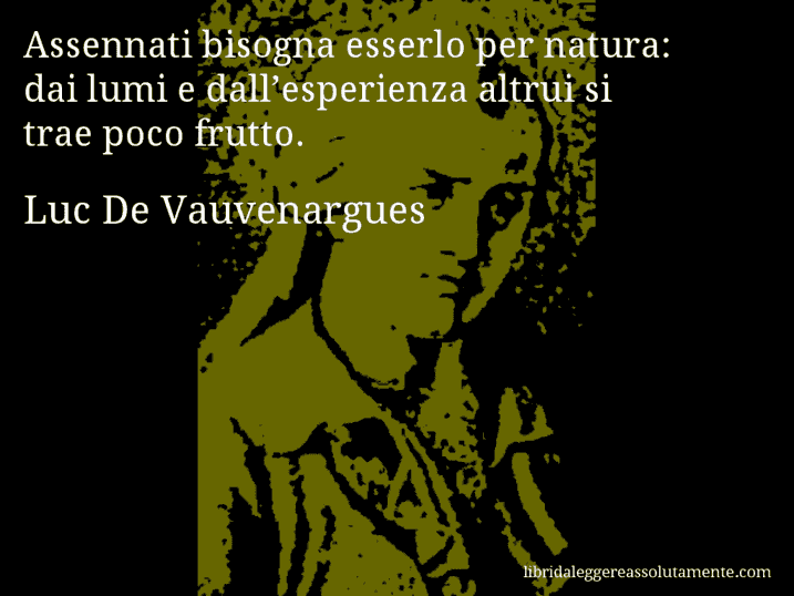 Aforisma di Luc De Vauvenargues : Assennati bisogna esserlo per natura: dai lumi e dall’esperienza altrui si trae poco frutto.